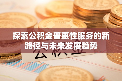 玉门探索公积金普惠性服务的新路径与未来发展趋势