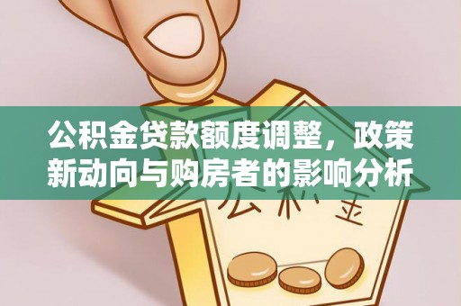 玉门公积金贷款额度调整，政策新动向与购房者的影响分析