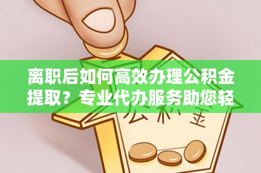 玉门离职后如何高效办理公积金提取？专业代办服务助您轻松搞定