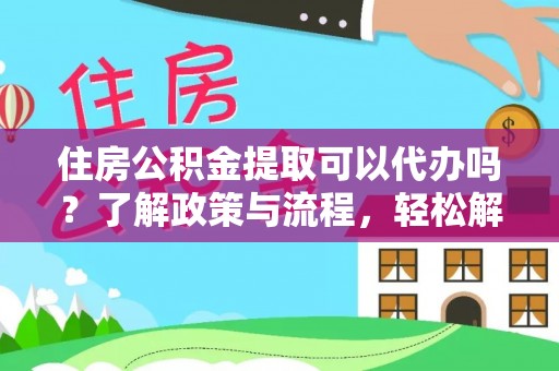 玉门住房公积金提取可以代办吗？了解政策与流程，轻松解决疑问