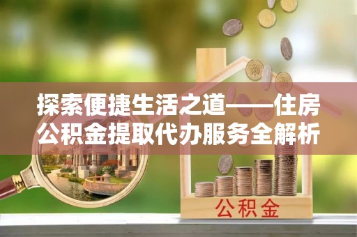 玉门探索便捷生活之道——住房公积金提取代办服务全解析