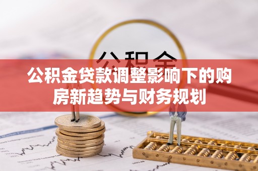 玉门公积金贷款调整影响下的购房新趋势与财务规划