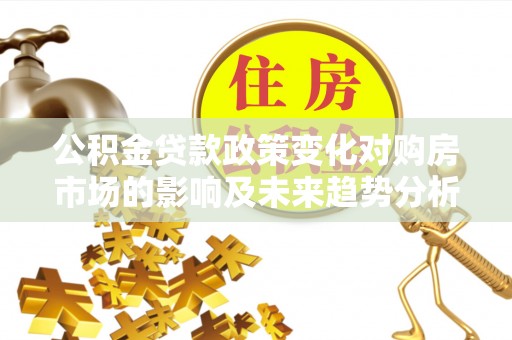 玉门公积金贷款政策变化对购房市场的影响及未来趋势分析