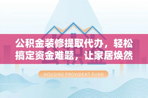 玉门公积金装修提取代办，轻松搞定资金难题，让家居焕然一新