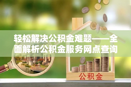 玉门轻松解决公积金难题——全面解析公积金服务网点查询技巧