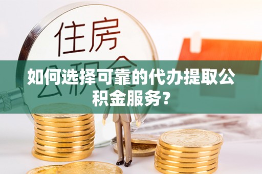 玉门如何选择可靠的代办提取公积金服务？