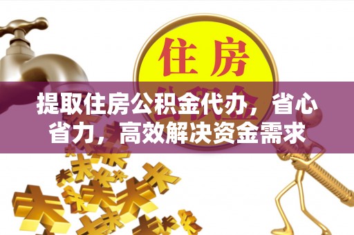 玉门提取住房公积金代办，省心省力，高效解决资金需求