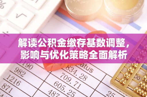 玉门解读公积金缴存基数调整，影响与优化策略全面解析
