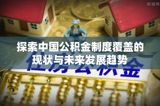 玉门探索中国公积金制度覆盖的现状与未来发展趋势