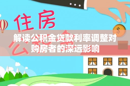 玉门解读公积金贷款利率调整对购房者的深远影响