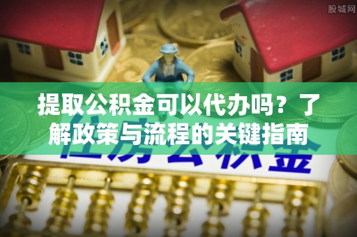 玉门提取公积金可以代办吗？了解政策与流程的关键指南