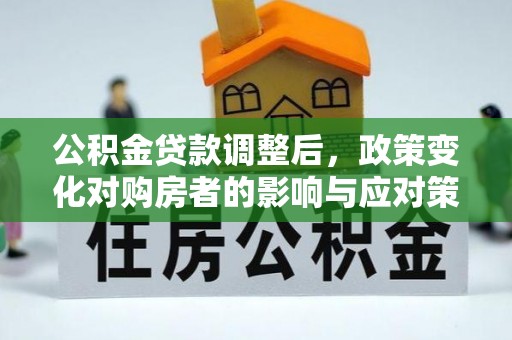 玉门公积金贷款调整后，政策变化对购房者的影响与应对策略