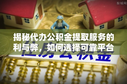 玉门揭秘代办公积金提取服务的利与弊，如何选择可靠平台？