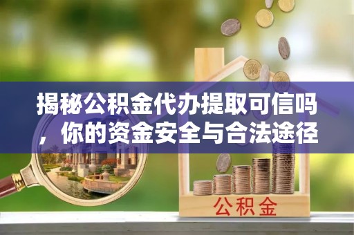 玉门揭秘公积金代办提取可信吗，你的资金安全与合法途径全解析