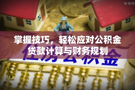 玉门掌握技巧，轻松应对公积金贷款计算与财务规划