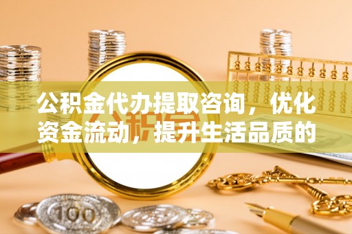 玉门公积金代办提取咨询，优化资金流动，提升生活品质的明智选择
