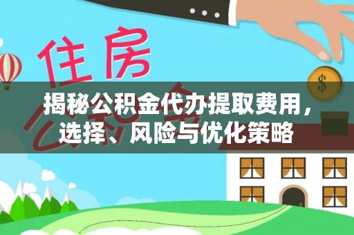 玉门揭秘公积金代办提取费用，选择、风险与优化策略