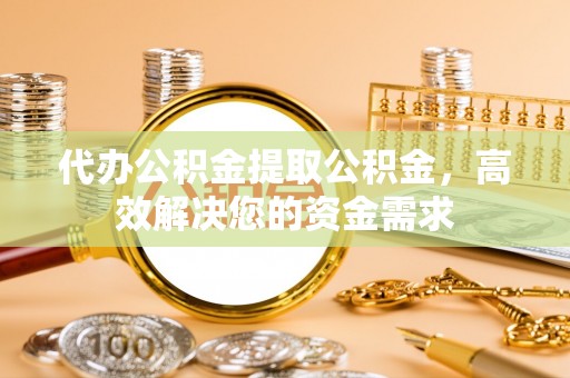 玉门代办公积金提取公积金，高效解决您的资金需求