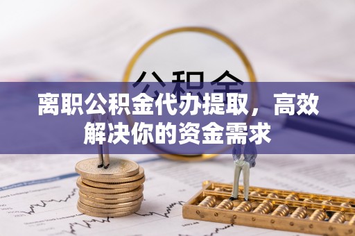 玉门离职公积金代办提取，高效解决你的资金需求