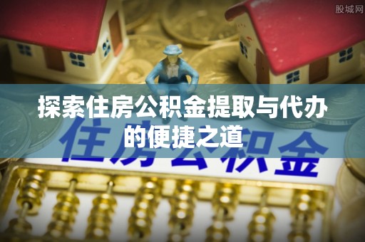 玉门探索住房公积金提取与代办的便捷之道
