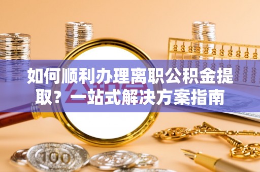 玉门如何顺利办理离职公积金提取？一站式解决方案指南