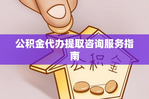 玉门公积金代办提取咨询服务指南