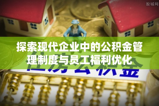 玉门探索现代企业中的公积金管理制度与员工福利优化