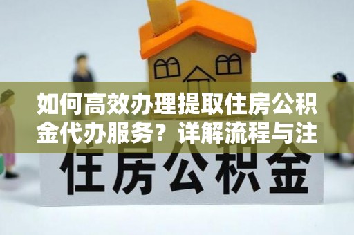 玉门如何高效办理提取住房公积金代办服务？详解流程与注意事项