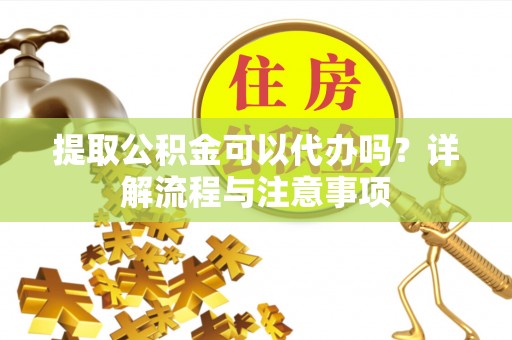 玉门提取公积金可以代办吗？详解流程与注意事项