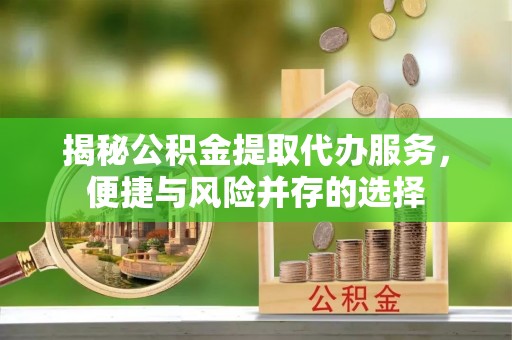 玉门揭秘公积金提取代办服务，便捷与风险并存的选择