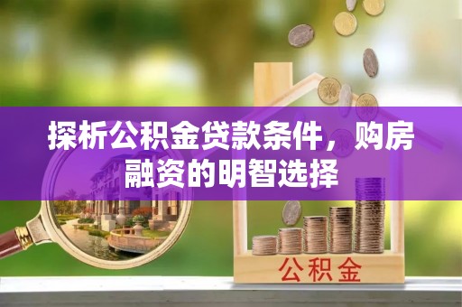 玉门探析公积金贷款条件，购房融资的明智选择
