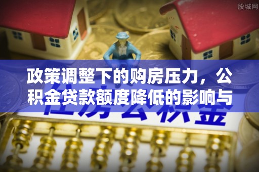 玉门政策调整下的购房压力，公积金贷款额度降低的影响与应对策略