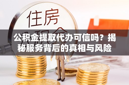 玉门公积金提取代办可信吗？揭秘服务背后的真相与风险
