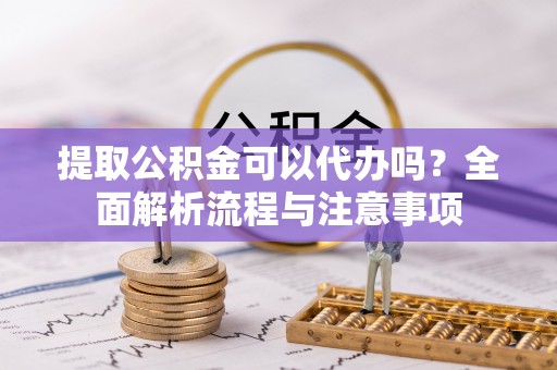 玉门提取公积金可以代办吗？全面解析流程与注意事项