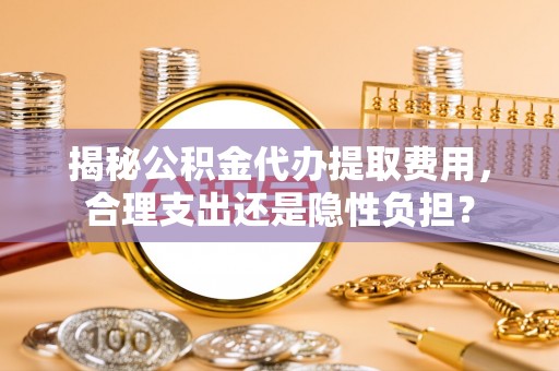 玉门揭秘公积金代办提取费用，合理支出还是隐性负担？