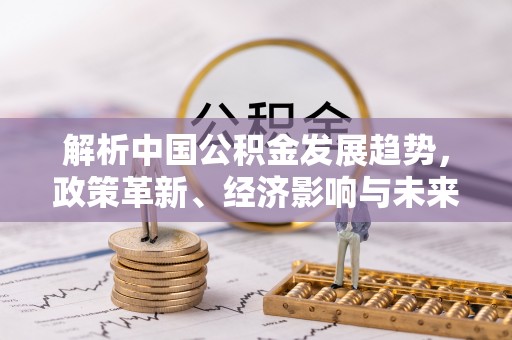 玉门解析中国公积金发展趋势，政策革新、经济影响与未来展望