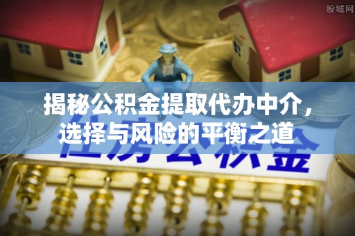 玉门揭秘公积金提取代办中介，选择与风险的平衡之道