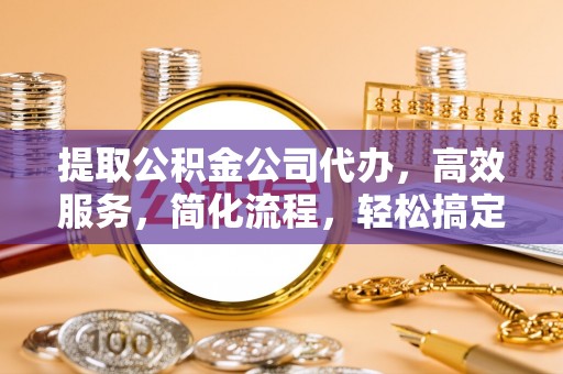 玉门提取公积金公司代办，高效服务，简化流程，轻松搞定资金难题