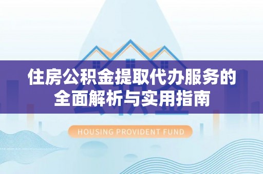 玉门住房公积金提取代办服务的全面解析与实用指南