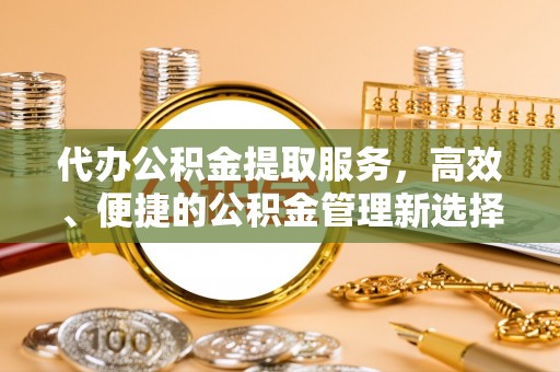 玉门代办公积金提取服务，高效、便捷的公积金管理新选择