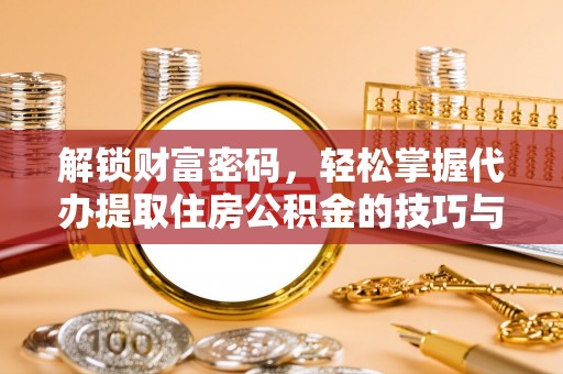 玉门解锁财富密码，轻松掌握代办提取住房公积金的技巧与策略