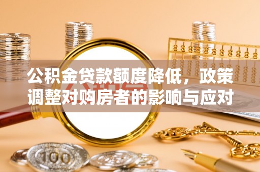 玉门公积金贷款额度降低，政策调整对购房者的影响与应对策略
