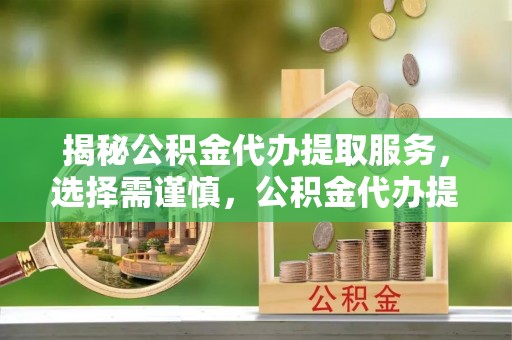 玉门揭秘公积金代办提取服务，选择需谨慎，公积金代办提取靠谱吗？