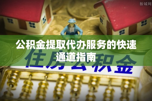玉门公积金提取代办服务的快速通道指南