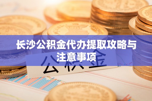 玉门长沙公积金代办提取攻略与注意事项