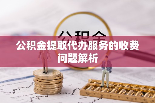 玉门公积金提取代办服务的收费问题解析