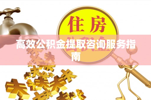 玉门高效公积金提取咨询服务指南
