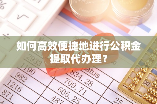 玉门如何高效便捷地进行公积金提取代办理？