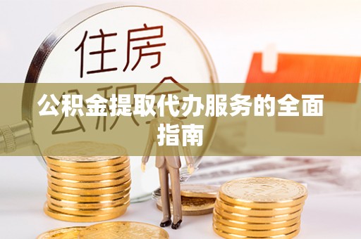 玉门公积金提取代办服务的全面指南