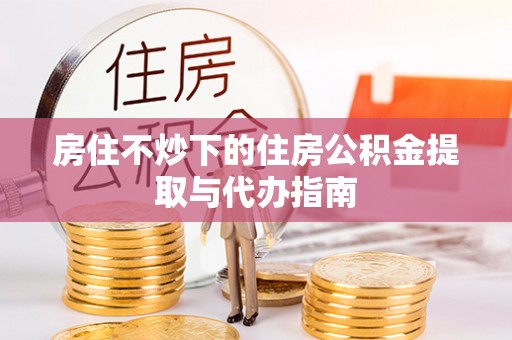 玉门房住不炒下的住房公积金提取与代办指南